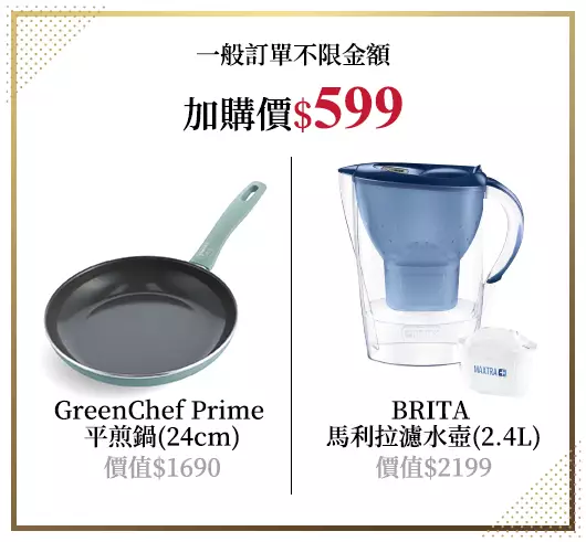 一般訂單不限金額，加購價$599，即可買GreenChef Prime 平煎鍋(24cm)(價值$1690)或BRITA 馬利拉濾水壺(2.4L)(價值$2199)