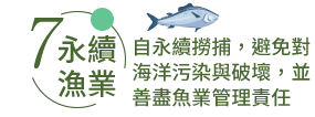 永續漁業 自永續撈捕，避免對海洋污染與破壞，並善盡魚業管理責任