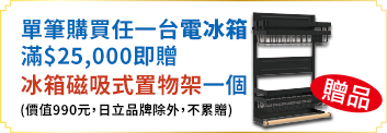 單筆購買任一台電冰箱，滿$25,000即贈冰箱磁吸式置物架一個(價值990元，日立品牌除外，不累贈) 