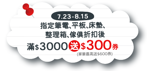 7/23-8/15 指定筆電、平板、床墊、整理箱、傢俱折扣後滿$3000送$300券(單筆最高送$600券)