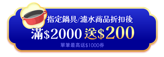 指定鍋具/濾水商品折扣後滿$2000送$200(單筆最高送$1000券)
