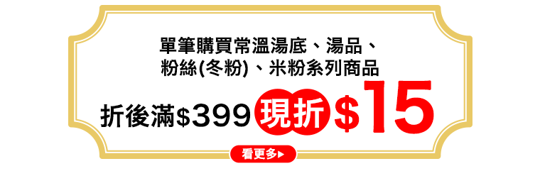 指定常溫湯底,湯品,粉絲(冬粉),米粉折扣後滿$399現折$15(單筆最高折$75)