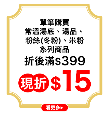 指定常溫湯底,湯品,粉絲(冬粉),米粉折扣後滿$399現折$15(單筆最高折$75)