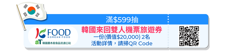 滿$599抽韓國來回雙人機票旅遊券一份(價值$20,000) 2名，活動詳情，請掃QR Code
