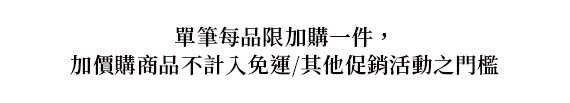 單筆每品限加購一件，
                加價購商品不計入免運/其他促銷活動之門檻