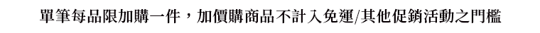 單筆每品限加購一件，
                加價購商品不計入免運/其他促銷活動之門檻