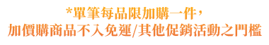 單筆每品限加購一件，加價購商品不入免運/其他促銷活動之門檻