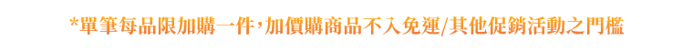 單筆每品限加購一件，加價購商品不入免運/其他促銷活動之門檻