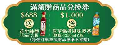 滿額贈商品兌換劵$688送花生辣醬&$1,000送原萃鍋煮風味麥茶(無糖)1250ml(每張訂單單項贈品最多贈2張)