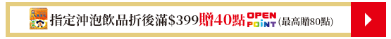 指定沖泡飲品折後滿$399贈40點OPENPOINT(最高贈80點)​