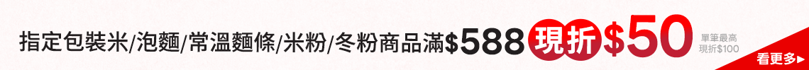 指定包裝米/泡麵/常溫麵條/米粉/冬粉商品 折後滿$588折$50(單筆最高折$100)