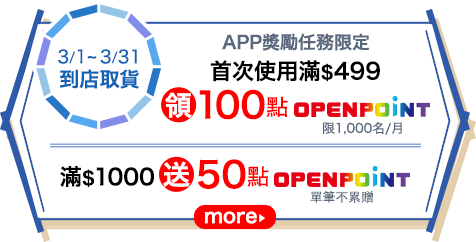 [3/1-3/31 到店取貨] \APP獎勵任務限定/ 首次使用滿$499領100點OPENPOINT(限1,000名/月)，滿$1,000送50點OPENPOINT(單筆不累贈)
