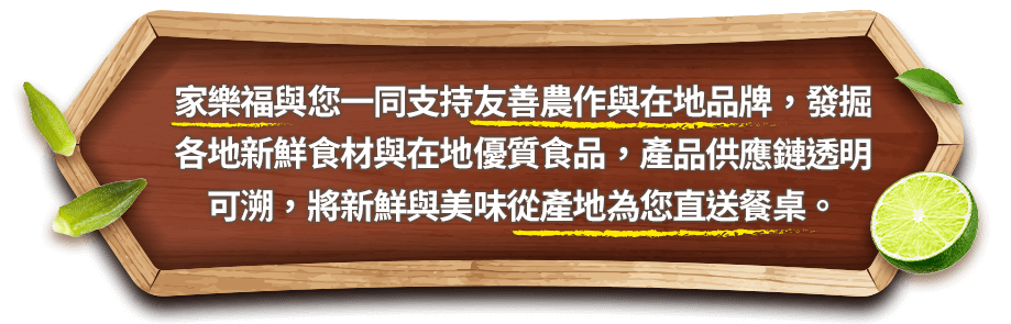 家樂福與您一同支持友善農作與在地品牌，發掘
                各地新鮮食材與在地優質食品，產品供應鏈透明可溯，將新鮮與美味從產地為您直送餐桌。