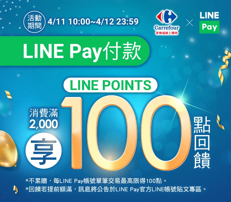 4/11 10:00-4/12 23:59，LINE Pay付款，消費滿2,000享LINE POINTS 100點回饋。(不累贈，每LINE Pay帳號單筆交易最高限得100點。)(回饋若提前額滿，訊息將公告於LINE Pay官方LINE帳號貼文專區。)